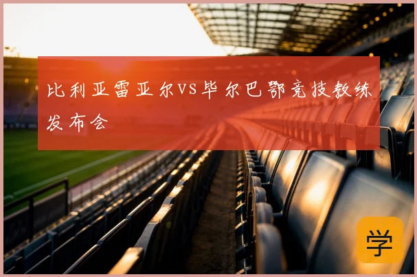 比利亚雷亚尔vs毕尔巴鄂竞技教练发布会