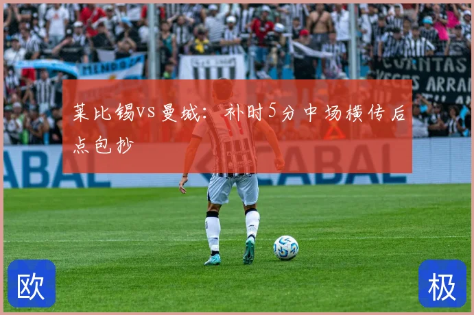 莱比锡vs曼城：补时5分中场横传后点包抄