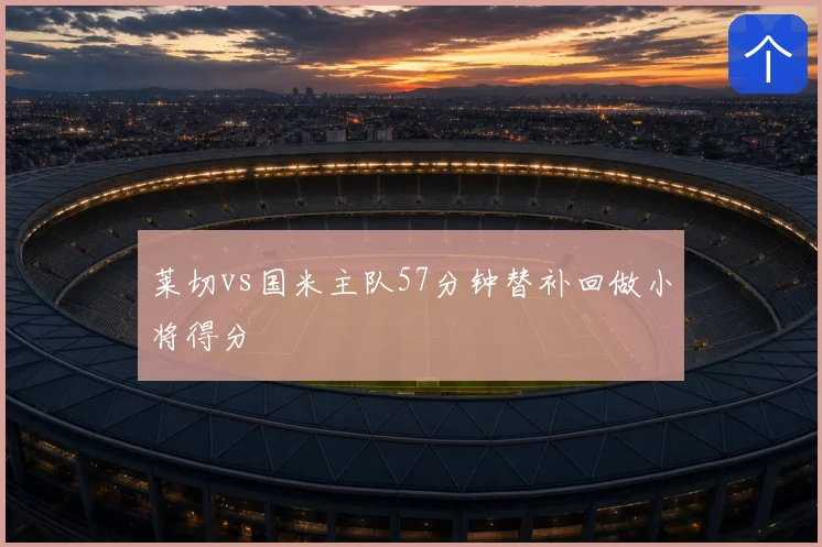 莱切vs国米主队57分钟替补回做小将得分