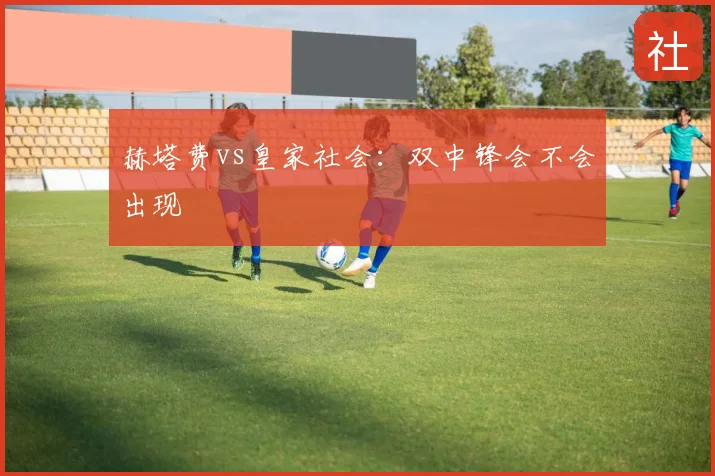 赫塔费vs皇家社会：双中锋会不会出现